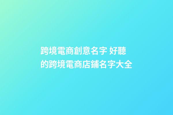 跨境電商創意名字 好聽的跨境電商店鋪名字大全-第1張-店鋪起名-玄機派